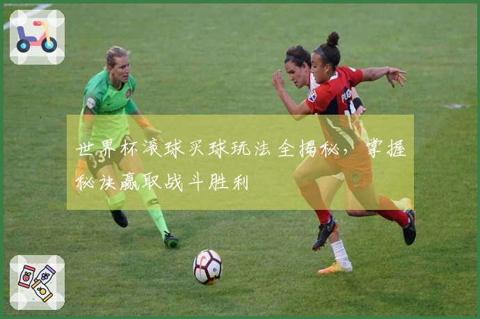 世界杯滚球买球玩法全揭秘，掌握秘诀赢取战斗胜利