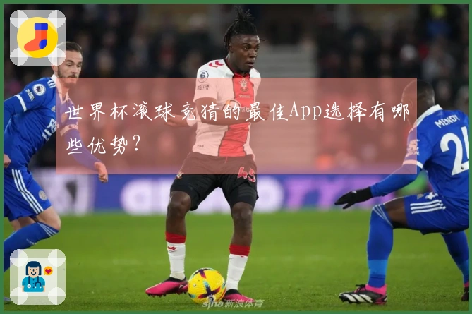 世界杯滚球竞猜的最佳App选择有哪些优势？