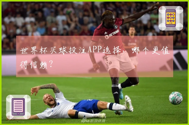 世界杯买球投注APP选择，哪个更值得信赖？