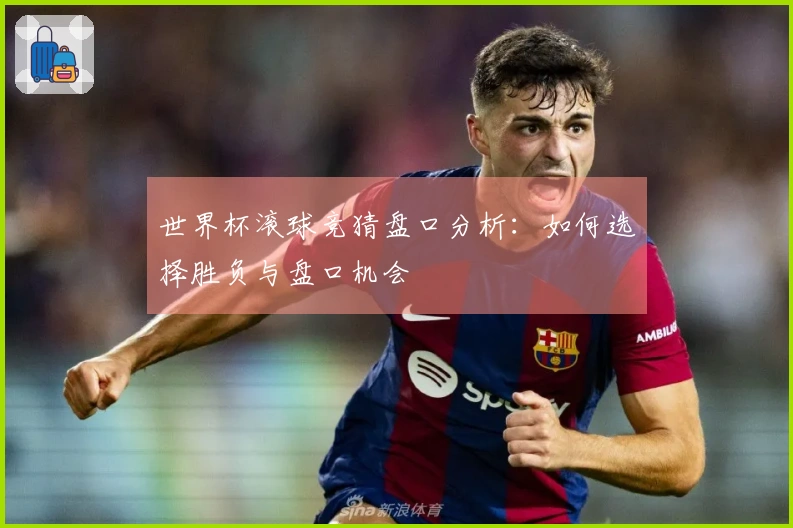 世界杯滚球竞猜盘口分析：如何选择胜负与盘口机会