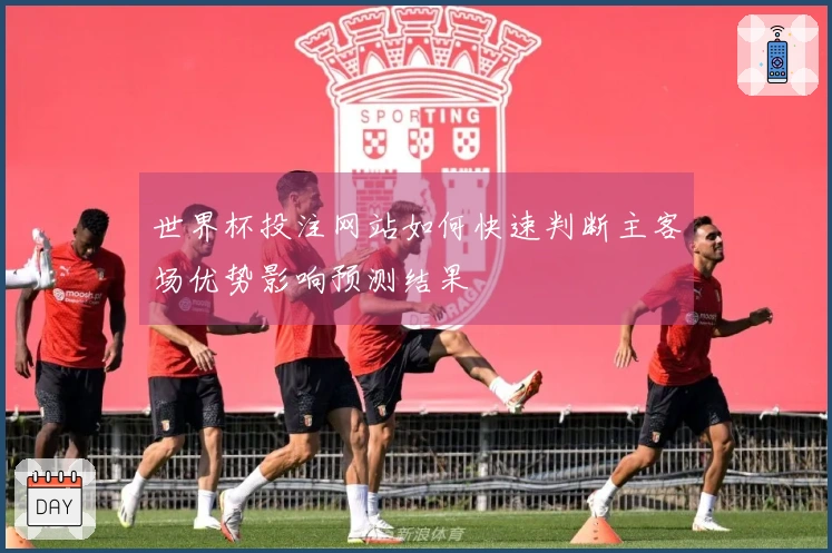世界杯投注网站如何快速判断主客场优势影响预测结果