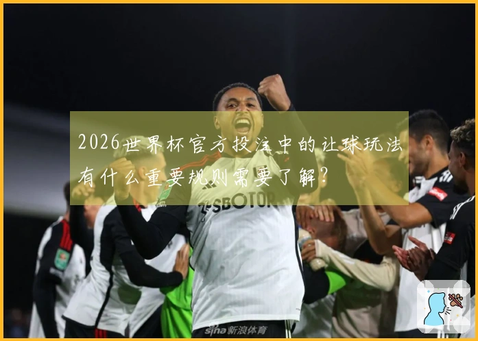 2026世界杯官方投注中的让球玩法有什么重要规则需要了解？