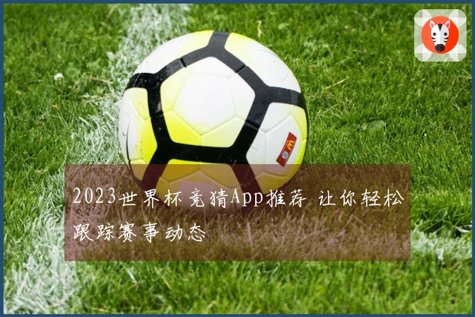 2023世界杯竞猜App推荐 让你轻松跟踪赛事动态