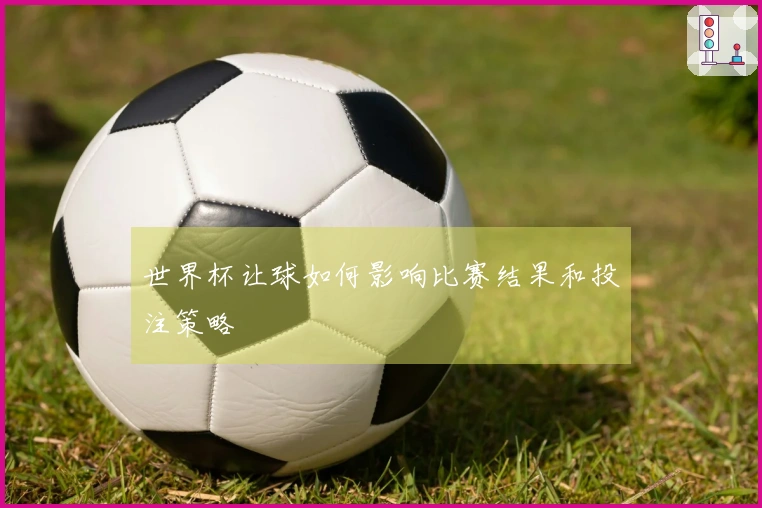 世界杯让球如何影响比赛结果和投注策略