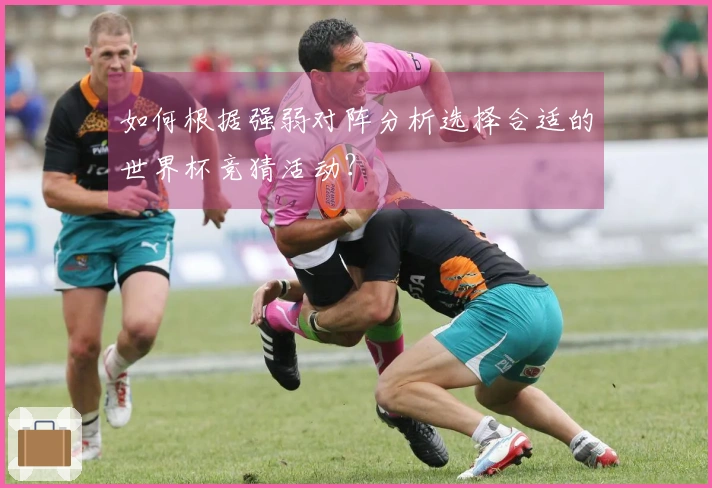 如何根据强弱对阵分析选择合适的世界杯竞猜活动？