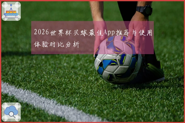 2026世界杯买球最佳App推荐与使用体验对比分析