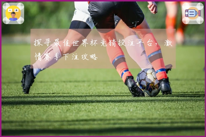 探寻最佳世界杯竞猜投注平台，激情赛季下注攻略