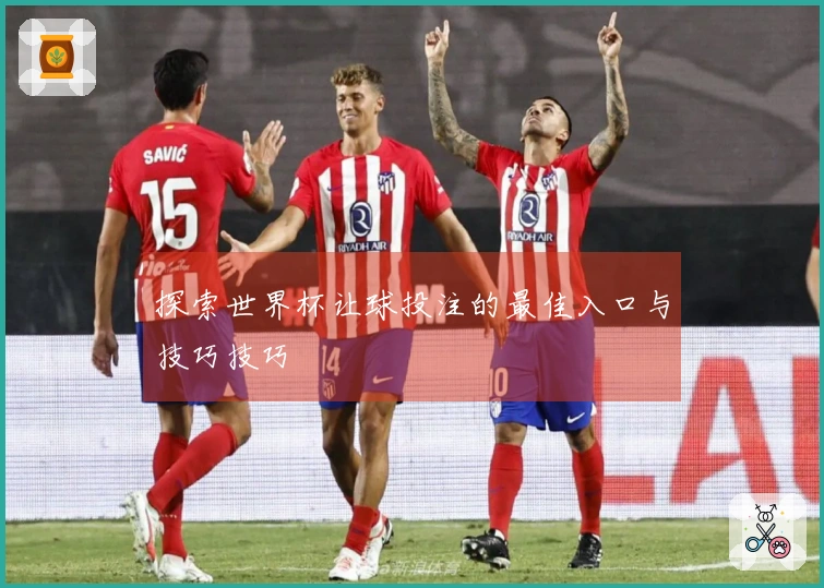 探索世界杯让球投注的最佳入口与技巧技巧
