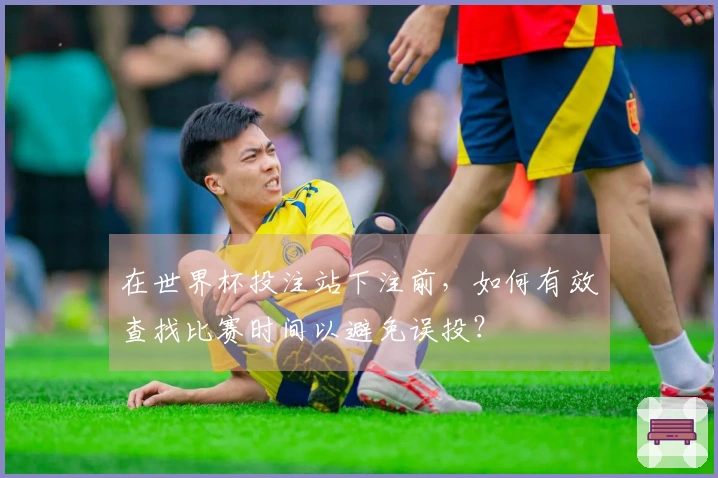 在世界杯投注站下注前，如何有效查找比赛时间以避免误投？