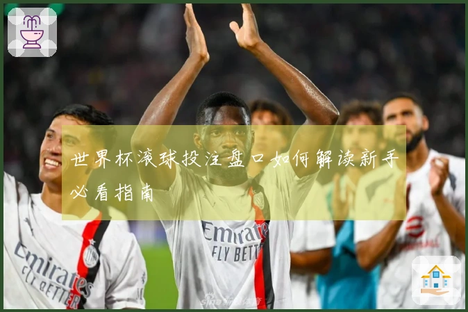 世界杯滚球投注盘口如何解读新手必看指南