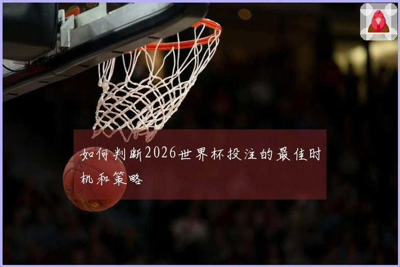 如何判断2026世界杯投注的最佳时机和策略