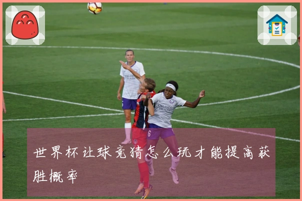 世界杯让球竞猜怎么玩才能提高获胜概率