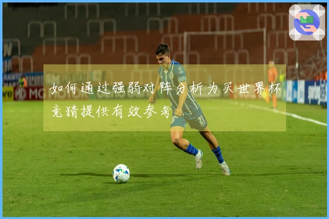 如何通过强弱对阵分析为买世界杯竞猜提供有效参考