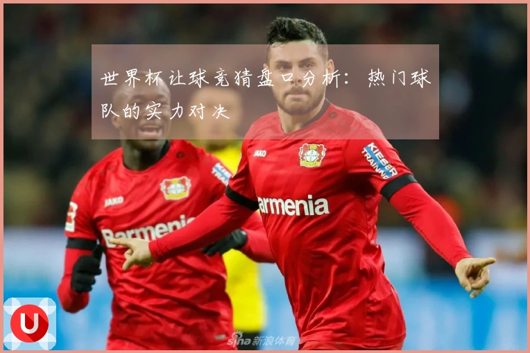 世界杯让球竞猜盘口分析：热门球队的实力对决