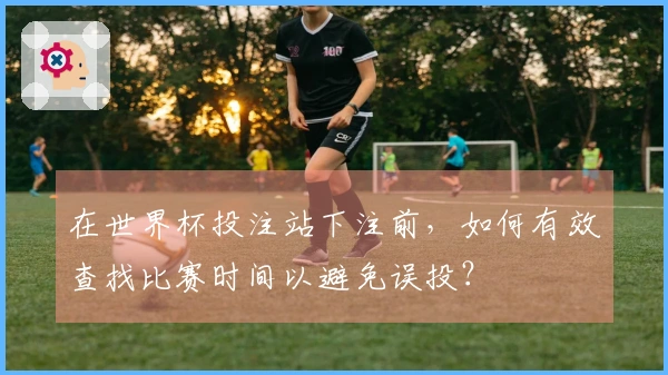 在世界杯投注站下注前，如何有效查找比赛时间以避免误投？