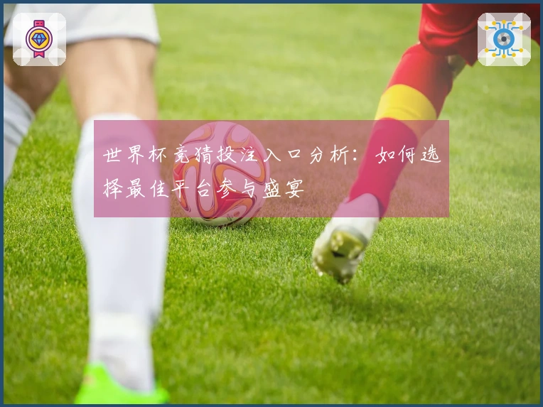 世界杯竞猜投注入口分析：如何选择最佳平台参与盛宴
