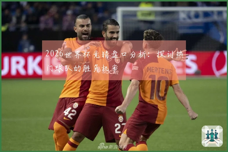 2026世界杯竞猜盘口分析：探讨热门球队的胜负机率