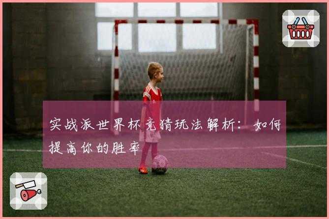 实战派世界杯竞猜玩法解析：如何提高你的胜率