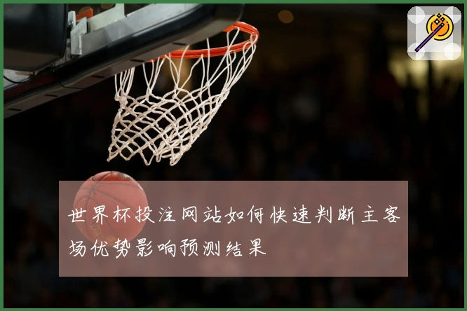 世界杯投注网站如何快速判断主客场优势影响预测结果