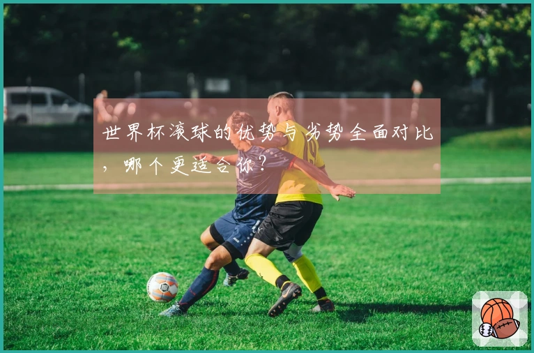 世界杯滚球的优势与劣势全面对比，哪个更适合你？