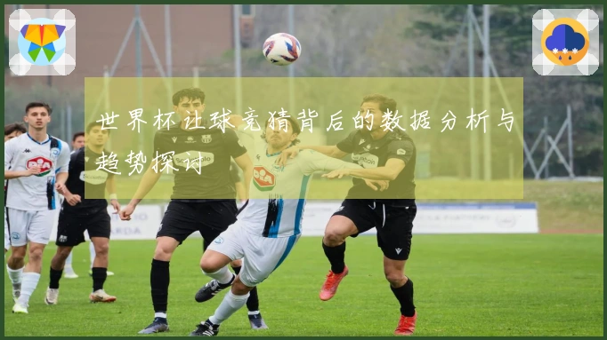世界杯让球竞猜背后的数据分析与趋势探讨