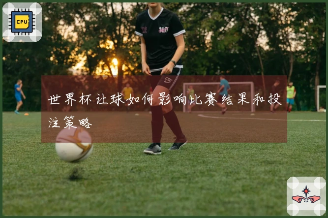 世界杯让球如何影响比赛结果和投注策略