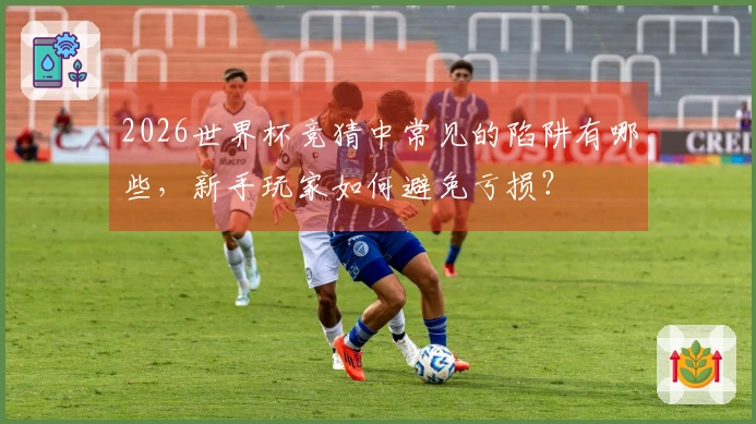 2026世界杯竞猜中常见的陷阱有哪些，新手玩家如何避免亏损？