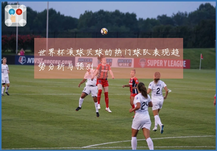 世界杯滚球买球的热门球队表现趋势分析与预测