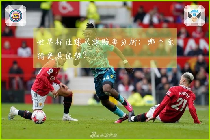 世界杯让球买球赔率分析：哪个竞猜更具优势？