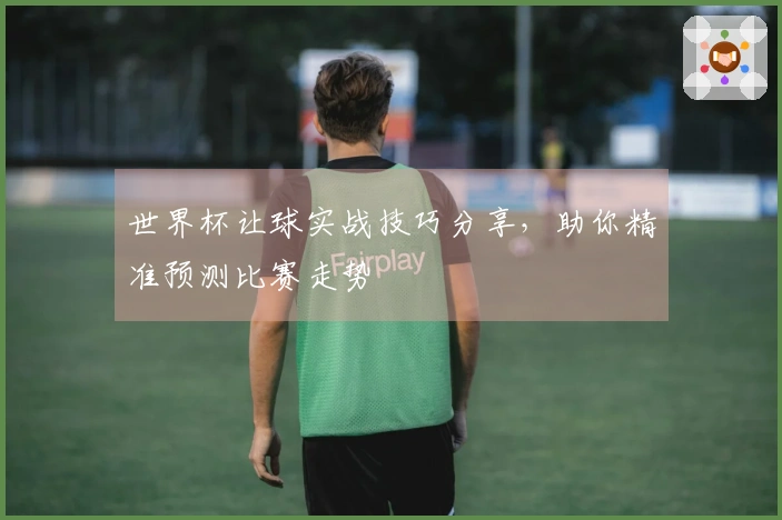 世界杯让球实战技巧分享，助你精准预测比赛走势