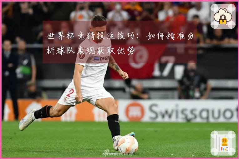世界杯竞猜投注技巧：如何精准分析球队表现获取优势