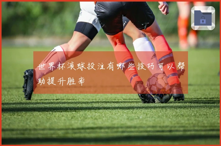 世界杯滚球投注有哪些技巧可以帮助提升胜率