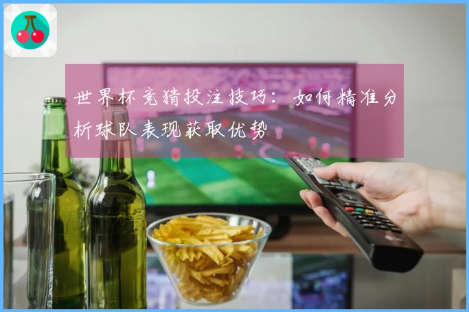 世界杯竞猜投注技巧：如何精准分析球队表现获取优势