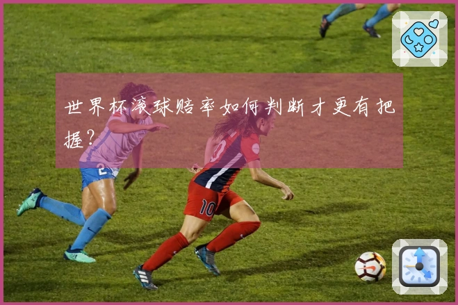 世界杯滚球赔率如何判断才更有把握？