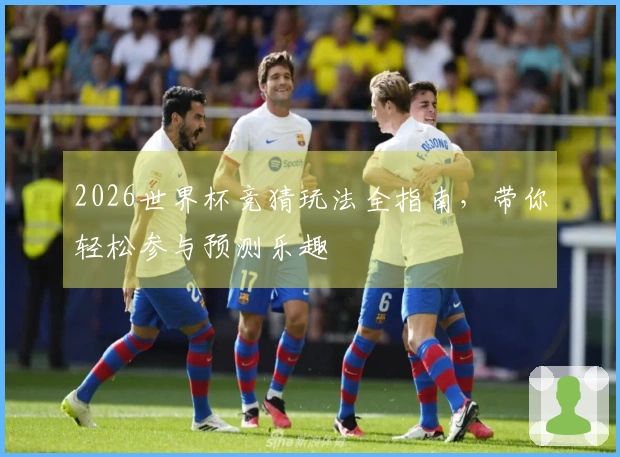 2026世界杯竞猜玩法全指南，带你轻松参与预测乐趣